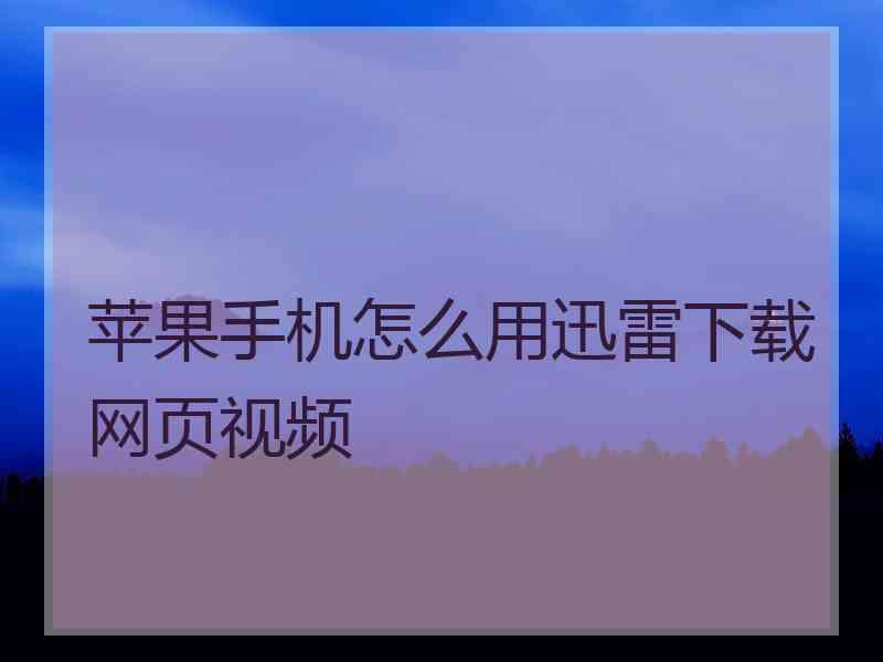 苹果手机怎么用迅雷下载网页视频