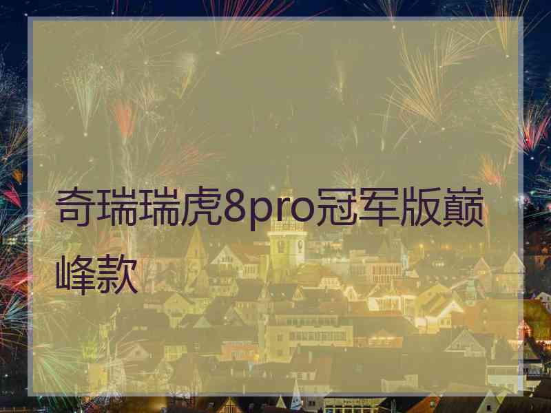 奇瑞瑞虎8pro冠军版巅峰款