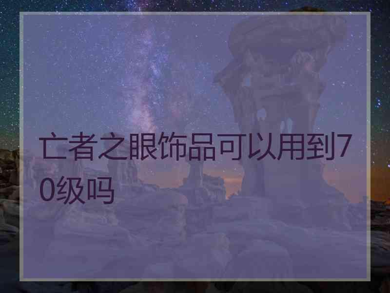 亡者之眼饰品可以用到70级吗