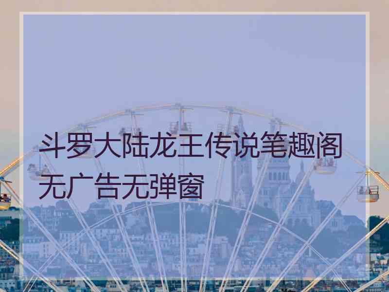 斗罗大陆龙王传说笔趣阁无广告无弹窗