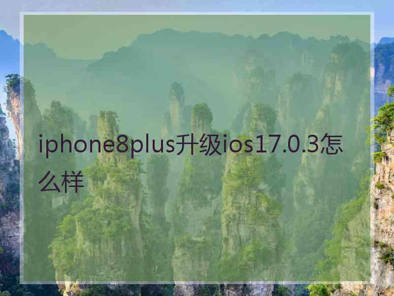 iphone8plus升级ios17.0.3怎么样