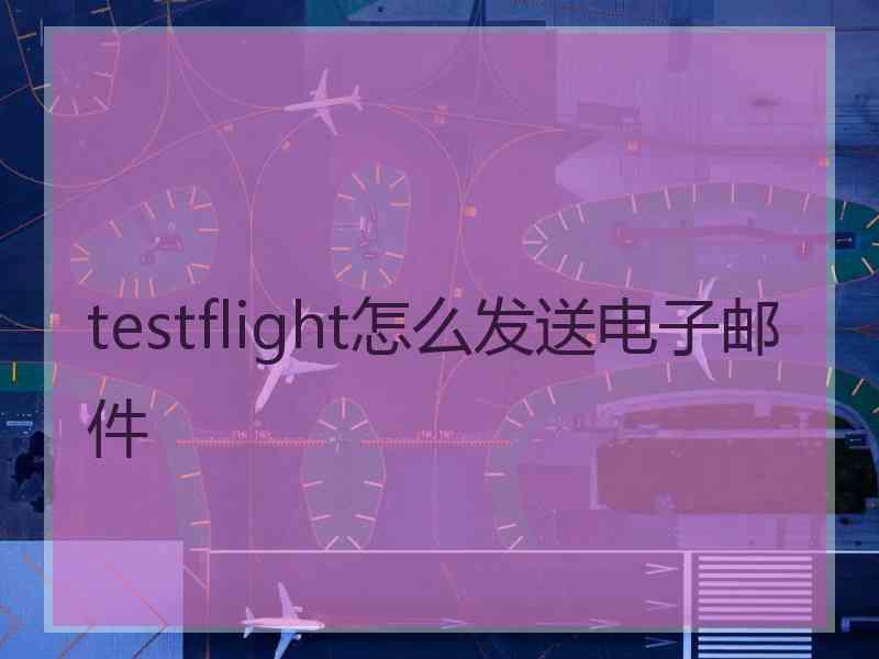 testflight怎么发送电子邮件