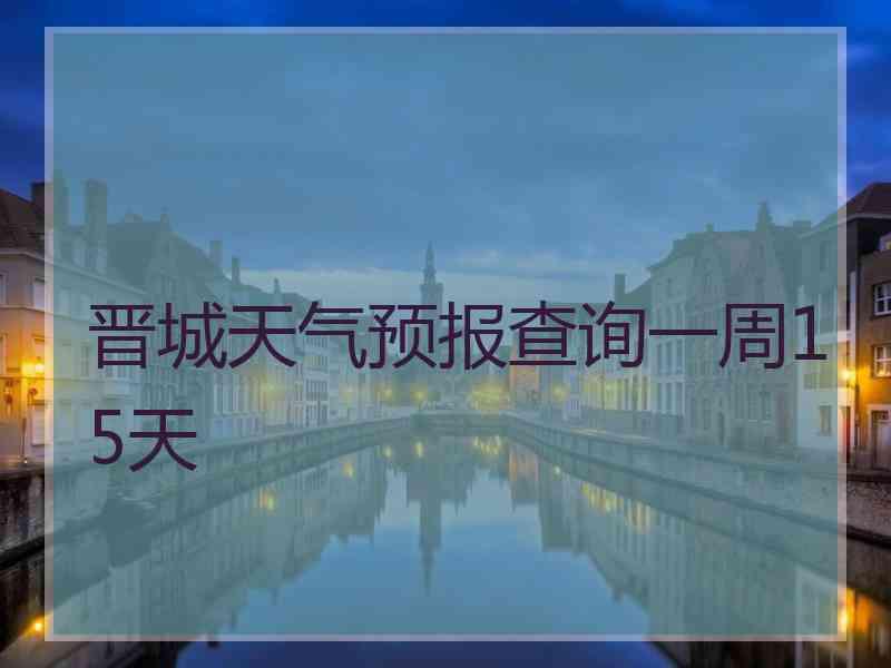 晋城天气预报查询一周15天