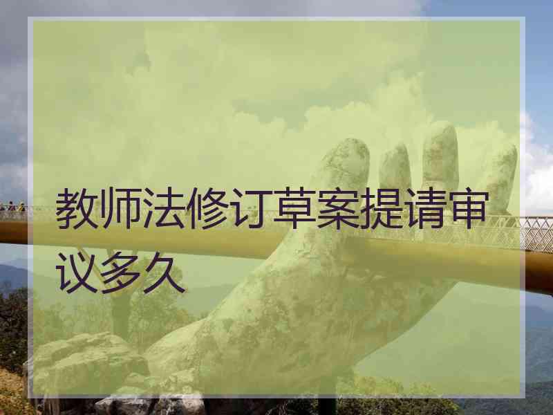 教师法修订草案提请审议多久