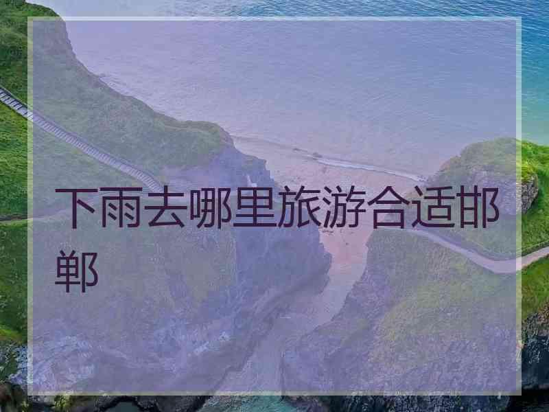 下雨去哪里旅游合适邯郸