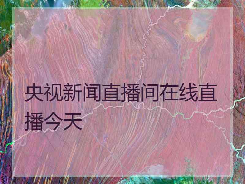 央视新闻直播间在线直播今天