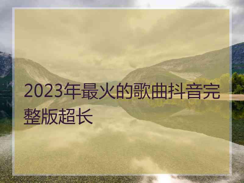 2023年最火的歌曲抖音完整版超长