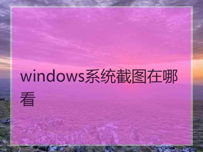 windows系统截图在哪看