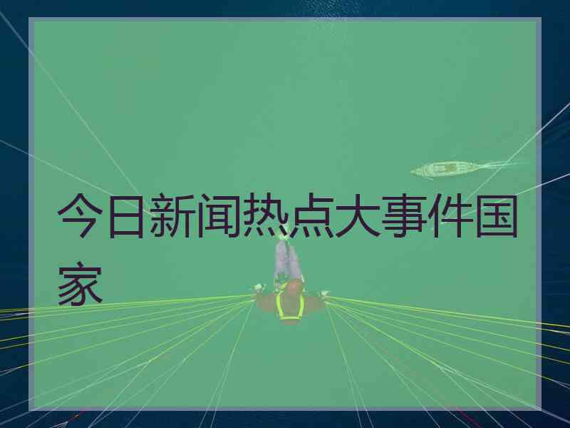 今日新闻热点大事件国家