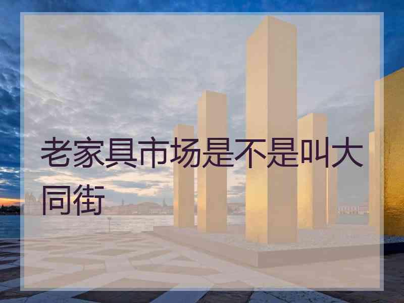 老家具市场是不是叫大同街