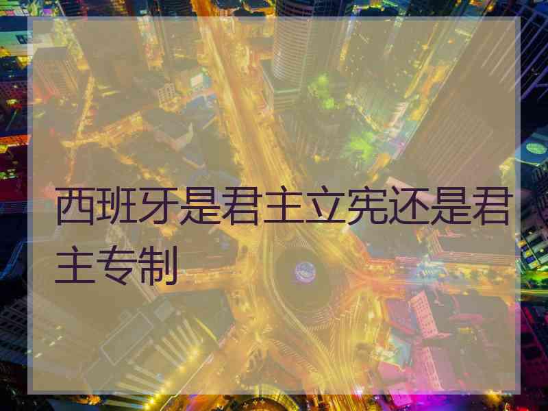 西班牙是君主立宪还是君主专制