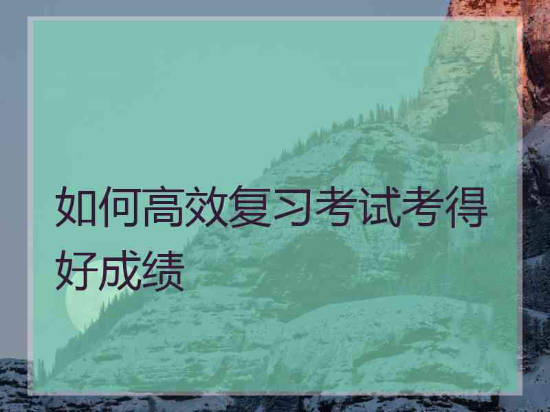 如何高效复习考试考得好成绩