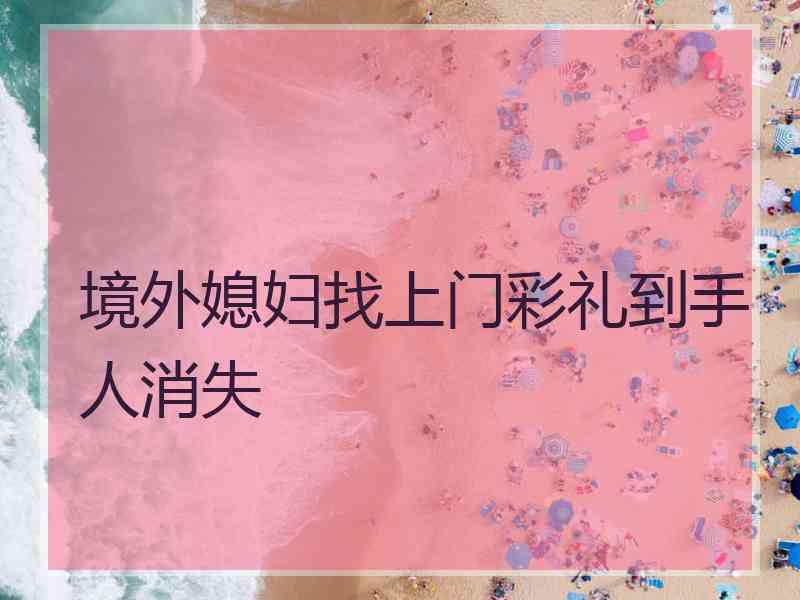 境外媳妇找上门彩礼到手人消失