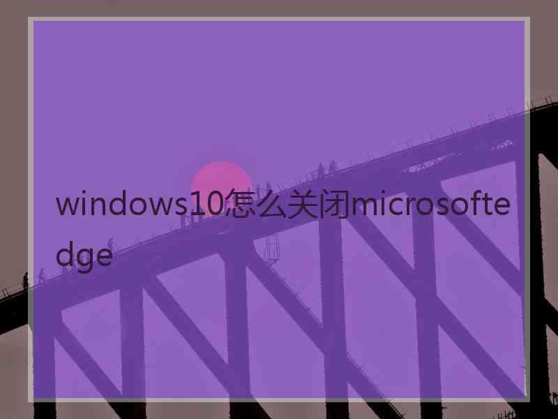 windows10怎么关闭microsoftedge