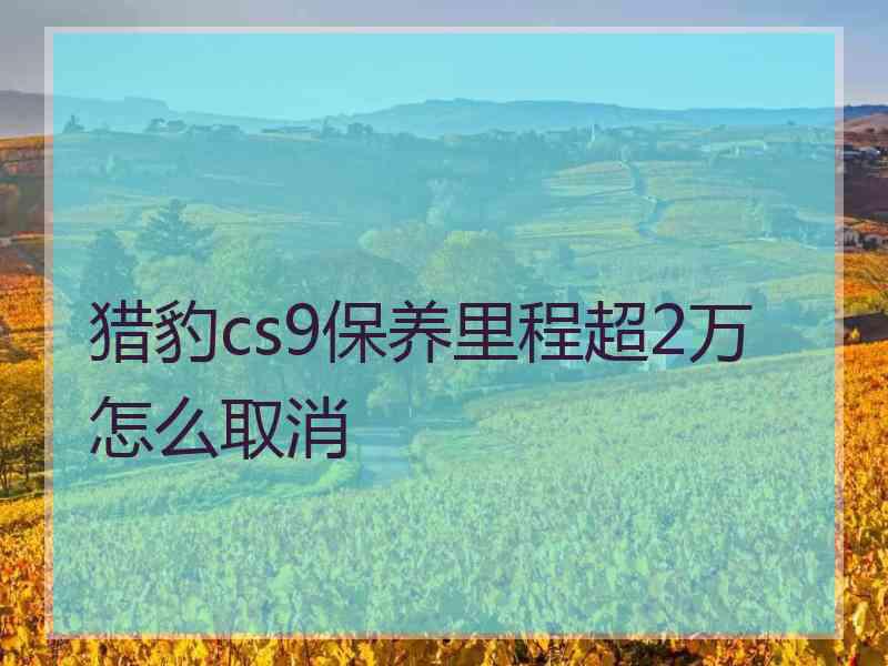 猎豹cs9保养里程超2万怎么取消