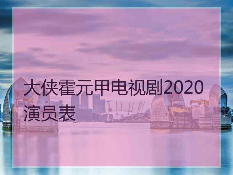 大侠霍元甲电视剧2020演员表