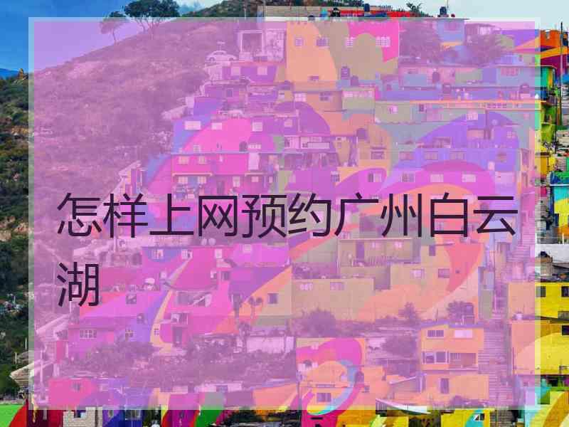 怎样上网预约广州白云湖