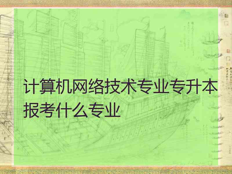 计算机网络技术专业专升本报考什么专业