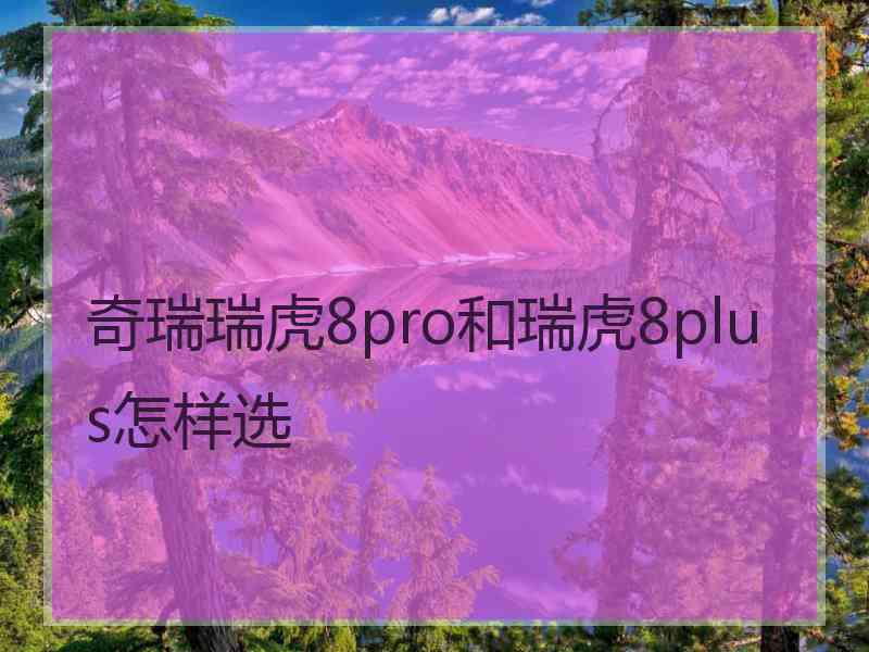 奇瑞瑞虎8pro和瑞虎8plus怎样选