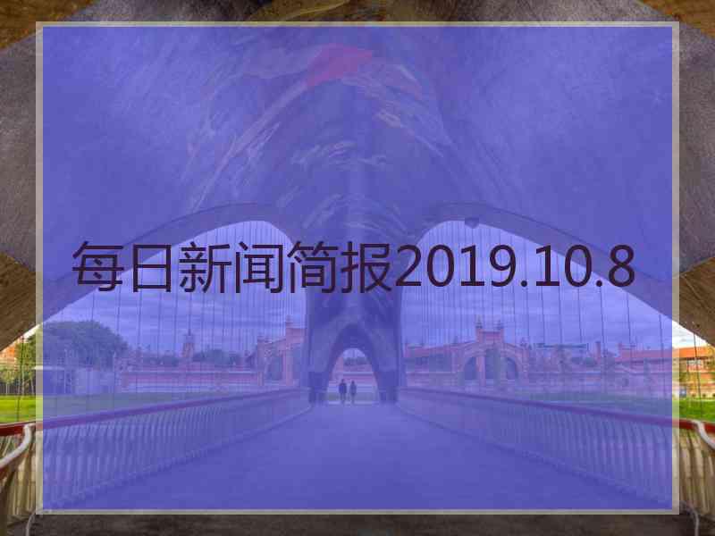 每日新闻简报2019.10.8