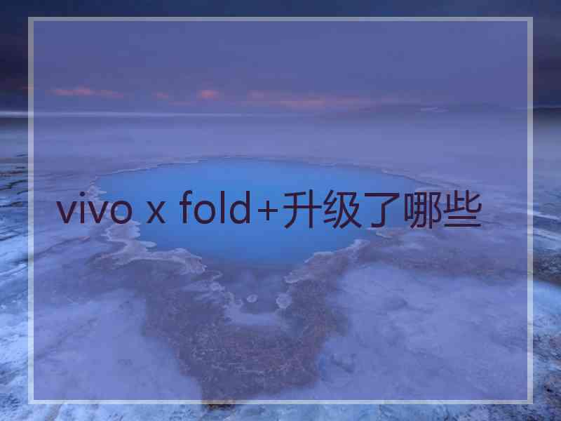 vivo x fold+升级了哪些