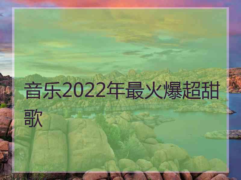 音乐2022年最火爆超甜歌