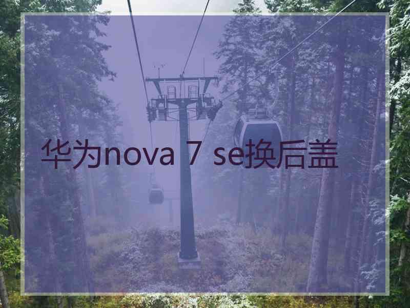 华为nova 7 se换后盖