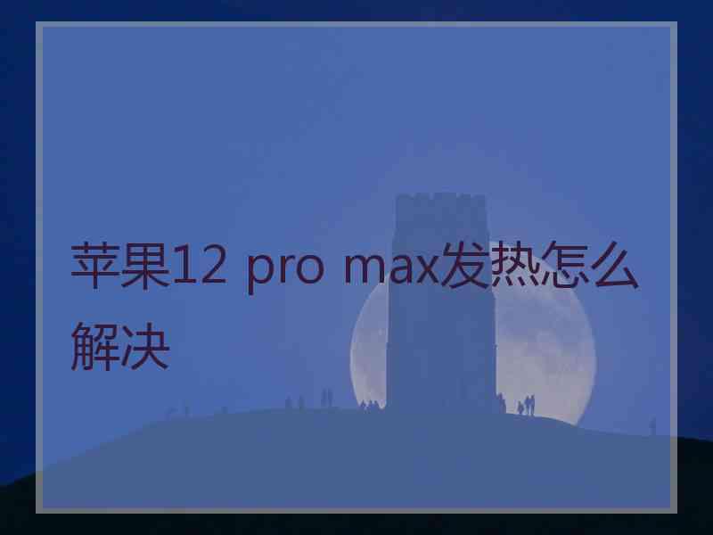 苹果12 pro max发热怎么解决