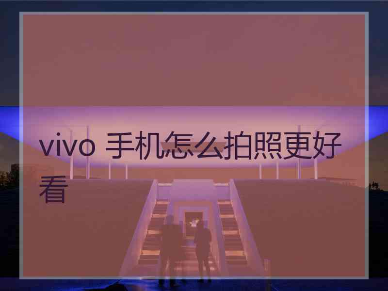 vivo 手机怎么拍照更好看