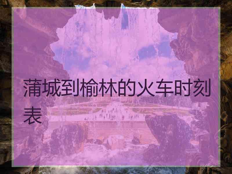 蒲城到榆林的火车时刻表