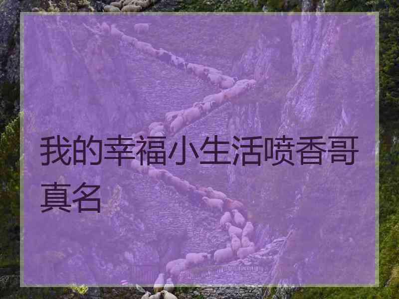 我的幸福小生活喷香哥真名