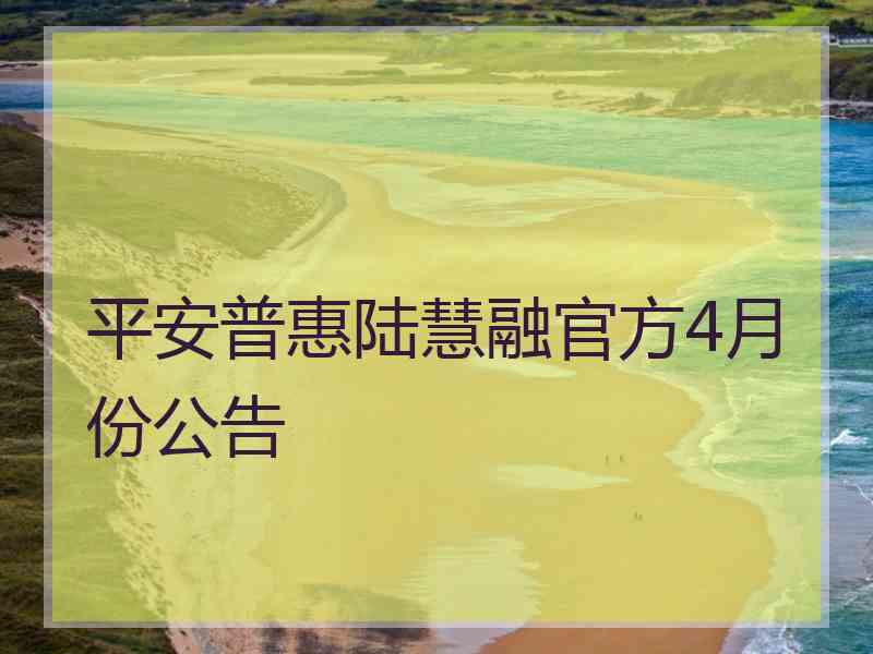 平安普惠陆慧融官方4月份公告