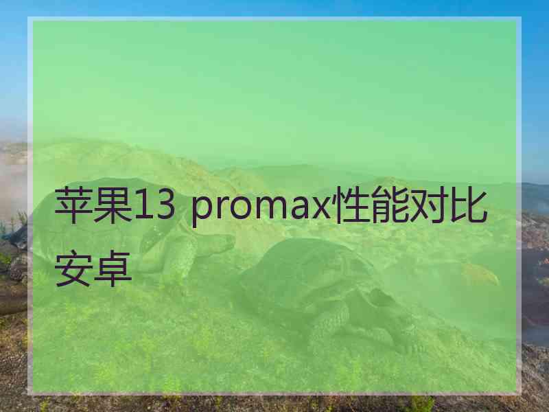 苹果13 promax性能对比安卓