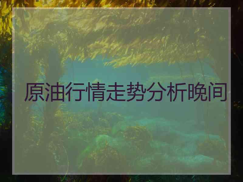 原油行情走势分析晚间