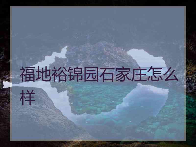 福地裕锦园石家庄怎么样