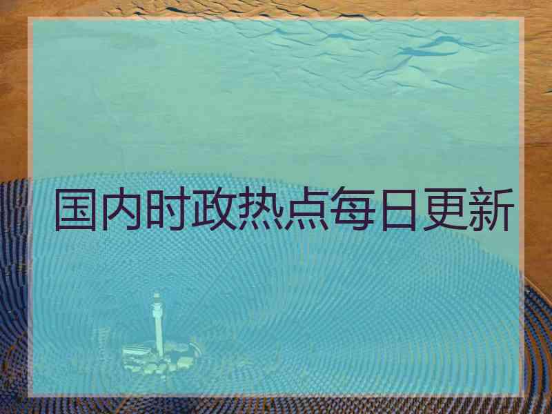 国内时政热点每日更新