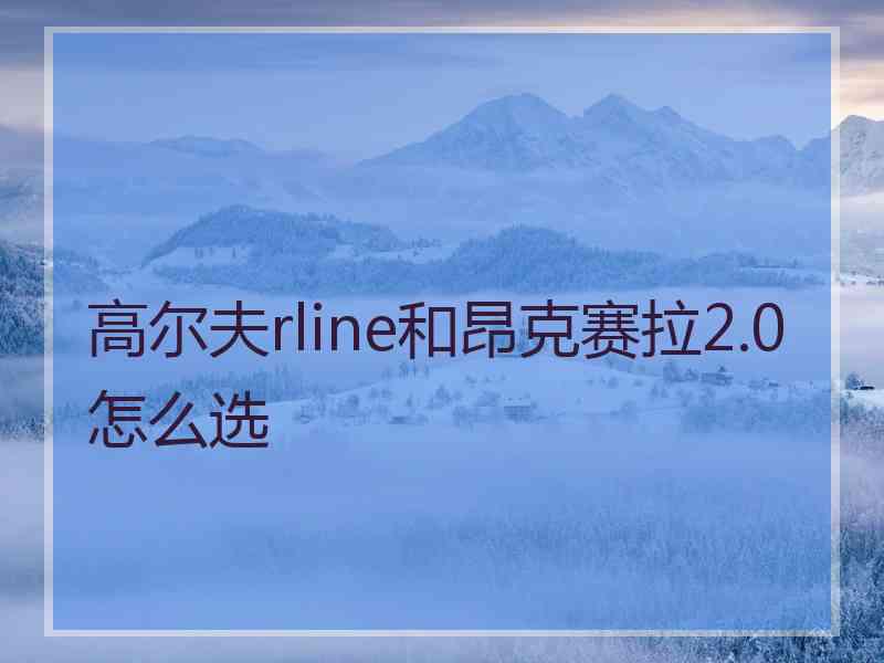 高尔夫rline和昂克赛拉2.0怎么选