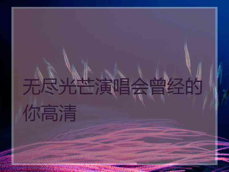 无尽光芒演唱会曾经的你高清