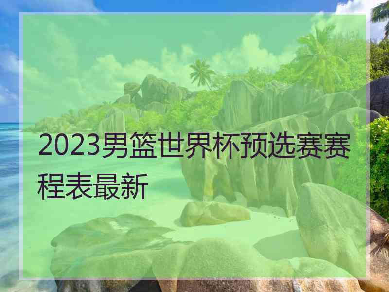 2023男篮世界杯预选赛赛程表最新