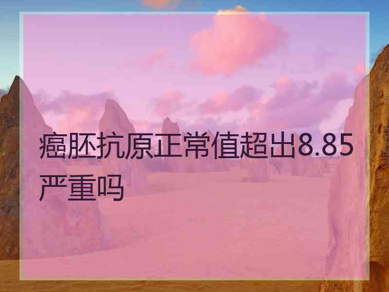 癌胚抗原正常值超出8.85严重吗