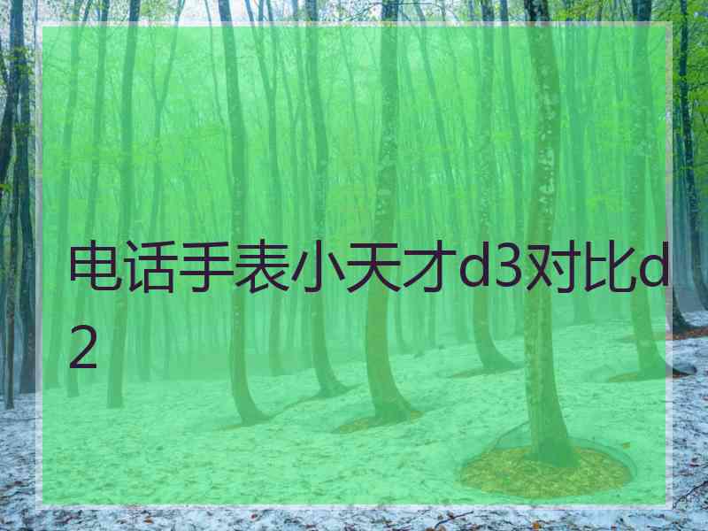 电话手表小天才d3对比d2