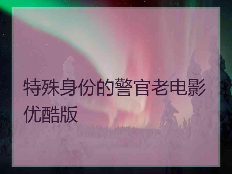 特殊身份的警官老电影优酷版