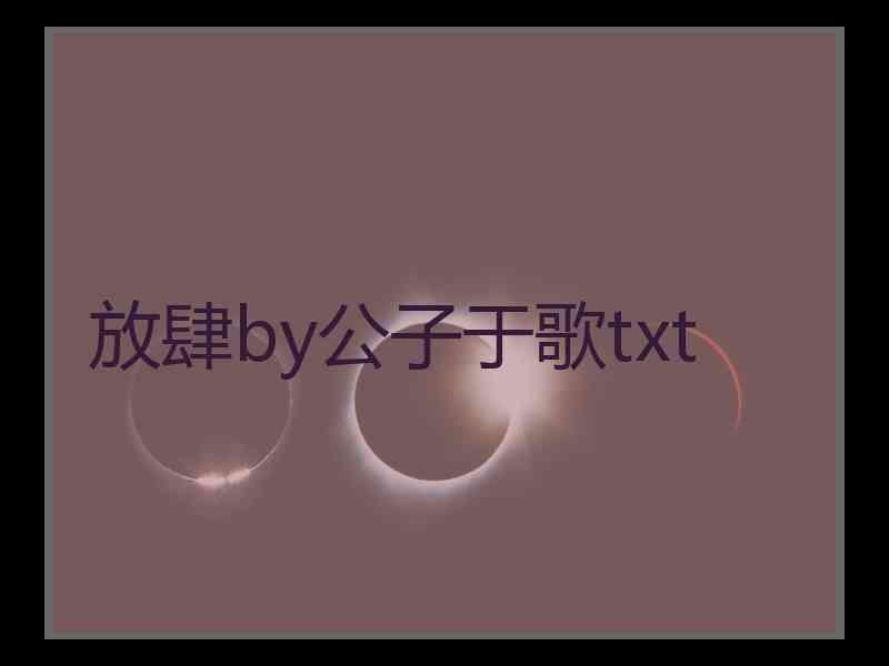 放肆by公子于歌txt