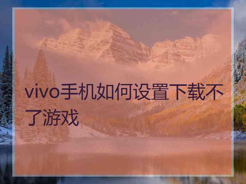 vivo手机如何设置下载不了游戏