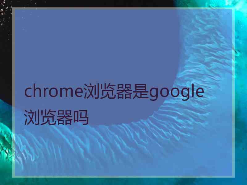 chrome浏览器是google浏览器吗