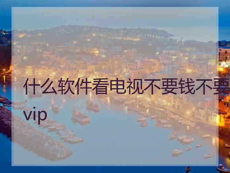 什么软件看电视不要钱不要vip