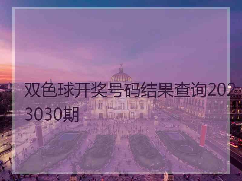 双色球开奖号码结果查询2023030期