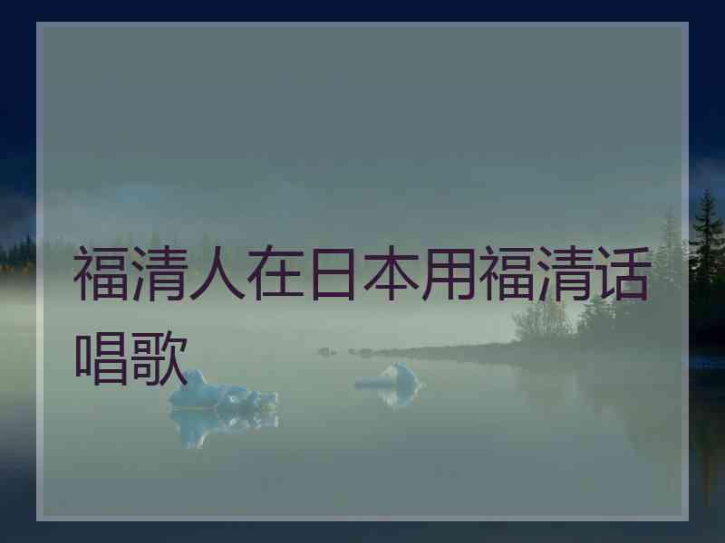 福清人在日本用福清话唱歌