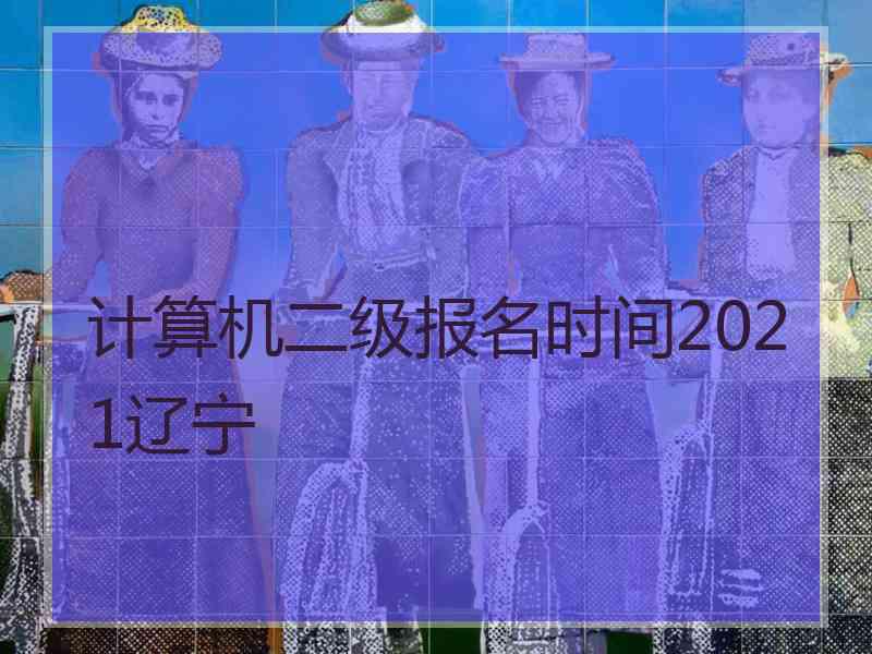 计算机二级报名时间2021辽宁