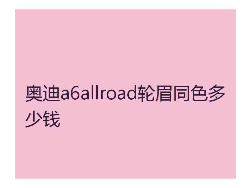 奥迪a6allroad轮眉同色多少钱